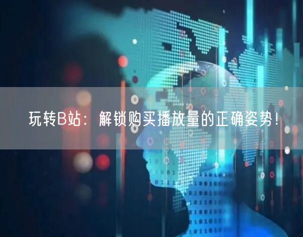 玩转B站：解锁购买播放量的正确姿势！