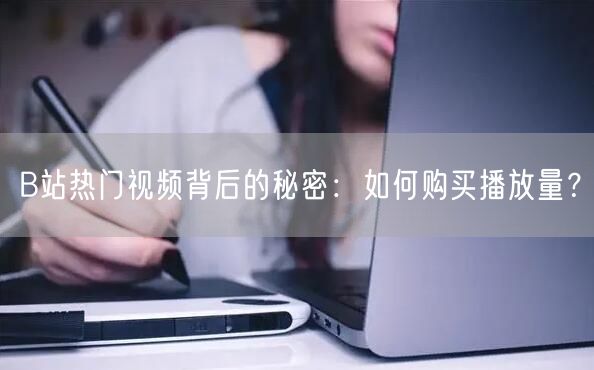 B站热门视频背后的秘密：如何购买播放量？