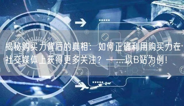 揭秘购买力背后的真相：如何正确利用购买力在社交媒体上获得更多关注？——以B站为例！