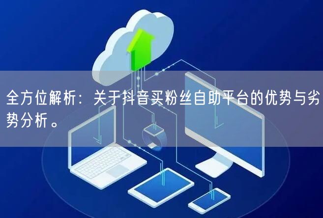 全方位解析：关于抖音买粉丝自助平台的优势与劣势分析。