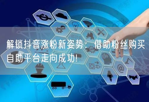 解锁抖音涨粉新姿势：借助粉丝购买自助平台走向成功!