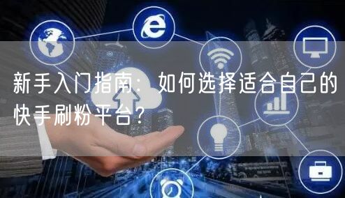 新手入门指南：如何选择适合自己的快手刷粉平台？