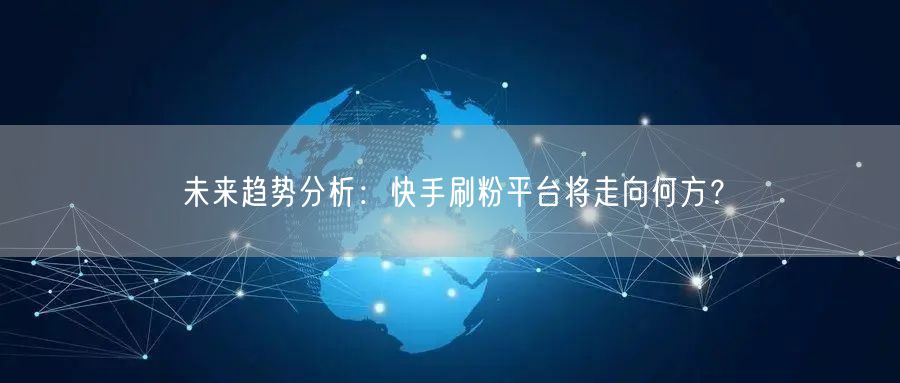 未来趋势分析：快手刷粉平台将走向何方？