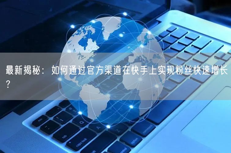 最新揭秘：如何通过官方渠道在快手上实现粉丝快速增长？