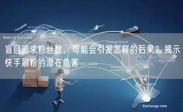 盲目追求粉丝数，可能会引发怎样的后果？揭示快手刷粉的潜在危害