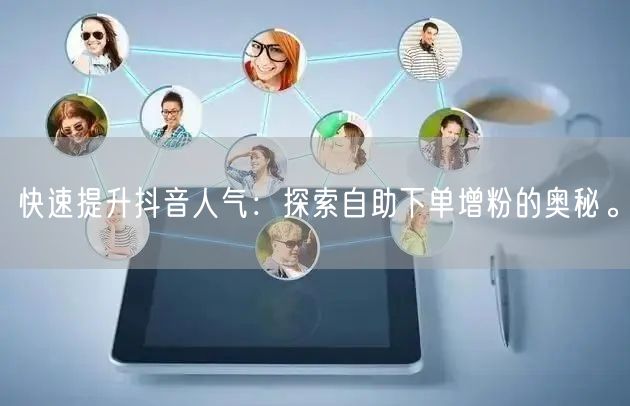 快速提升抖音人气：探索自助下单增粉的奥秘。