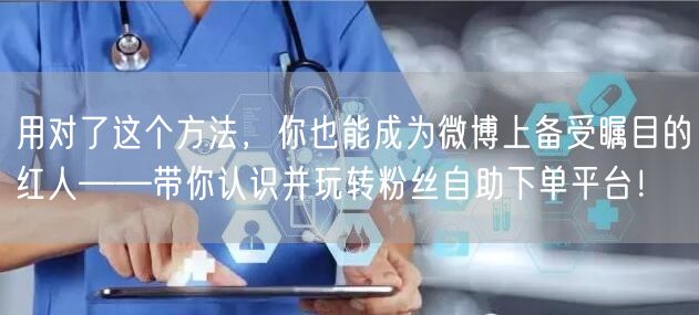 用对了这个方法，你也能成为微博上备受瞩目的红人——带你认识并玩转粉丝自助下单平台！