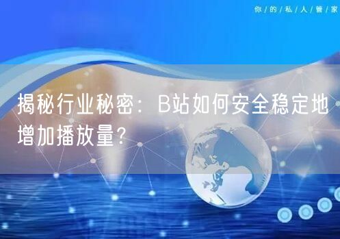 揭秘行业秘密：B站如何安全稳定地增加播放量？