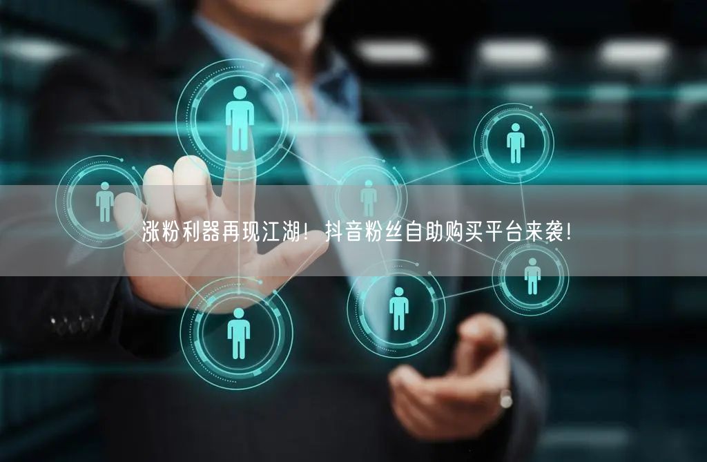 涨粉利器再现江湖！抖音粉丝自助购买平台来袭！