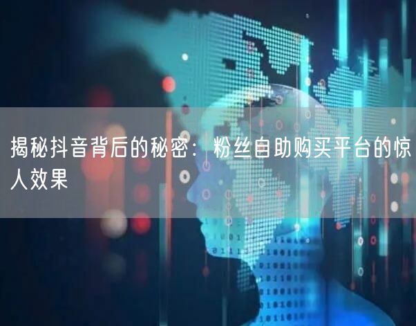 揭秘抖音背后的秘密：粉丝自助购买平台的惊人效果
