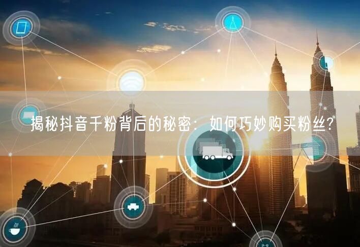 揭秘抖音千粉背后的秘密：如何巧妙购买粉丝?