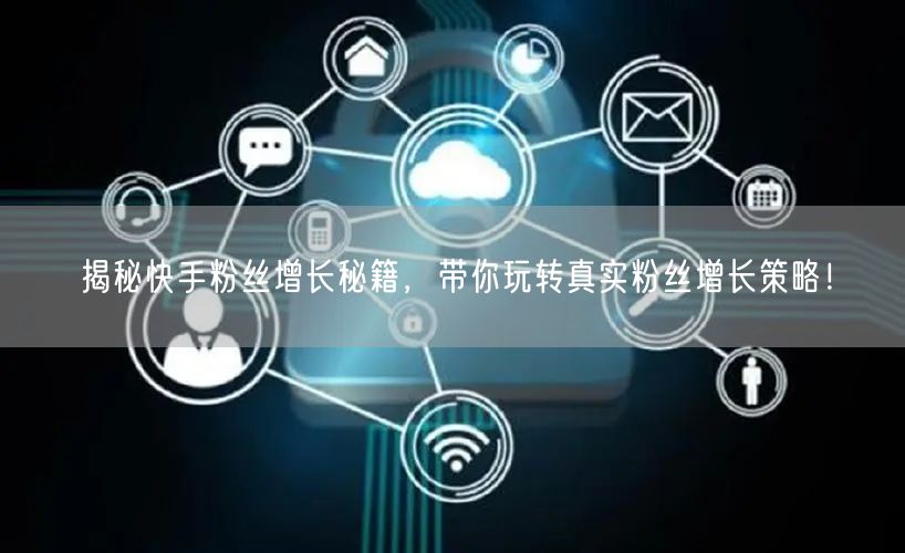 揭秘快手粉丝增长秘籍，带你玩转真实粉丝增长策略！