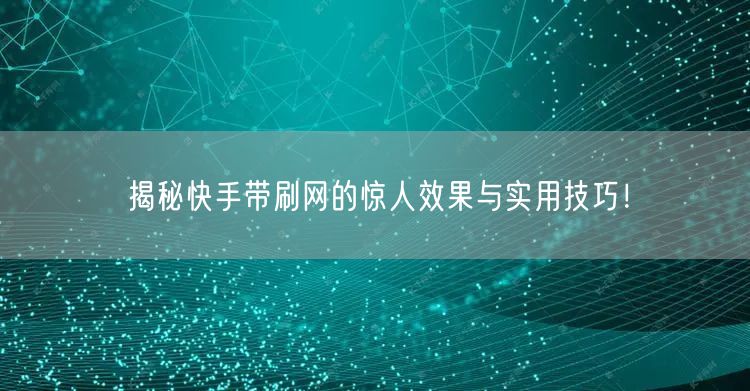 揭秘快手带刷网的惊人效果与实用技巧！
