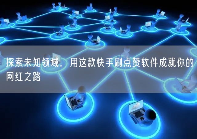 探索未知领域，用这款快手刷点赞软件成就你的网红之路