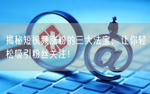 揭秘短视频涨粉的三大法宝，让你轻松吸引粉丝关注！