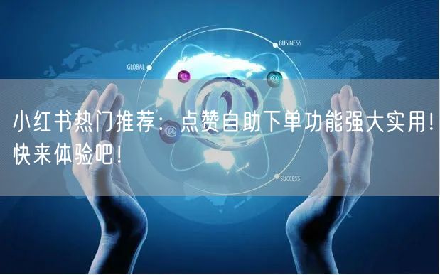 小红书热门推荐：点赞自助下单功能强大实用！快来体验吧！