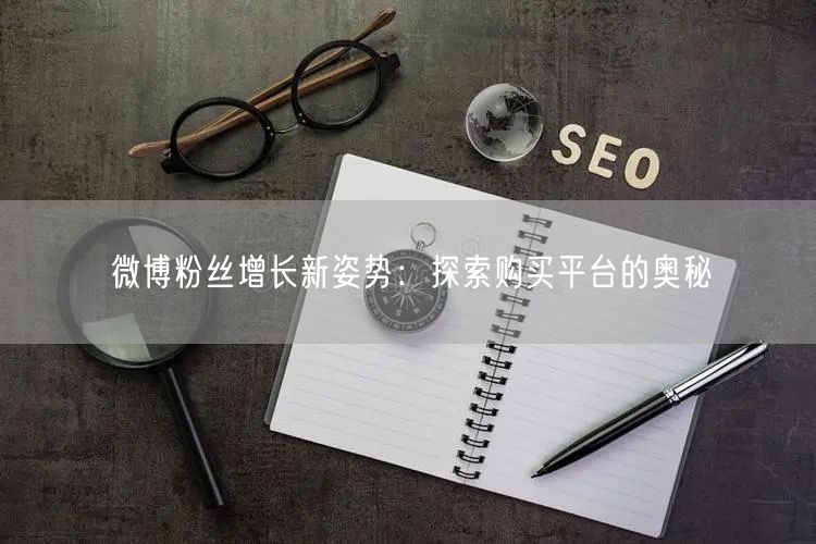 微博粉丝增长新姿势：探索购买平台的奥秘