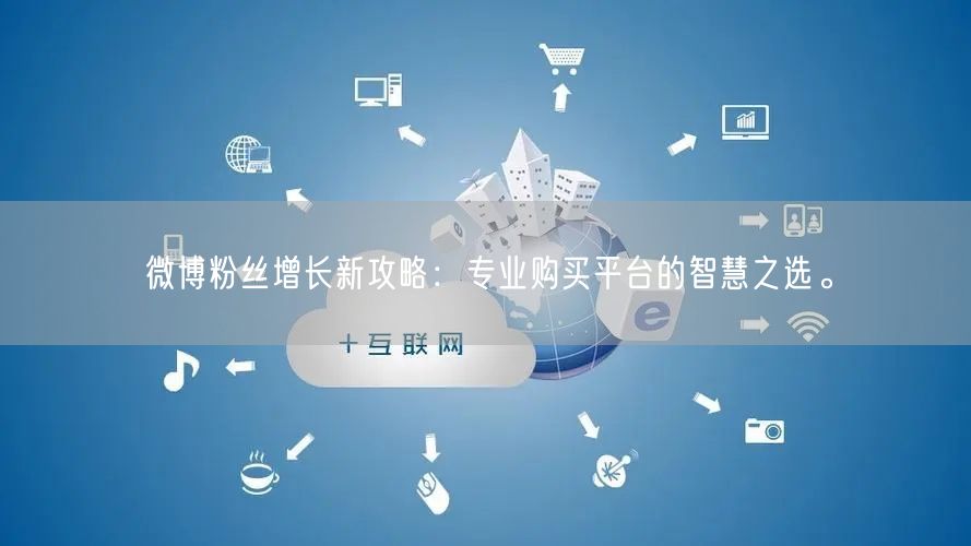 微博粉丝增长新攻略：专业购买平台的智慧之选。