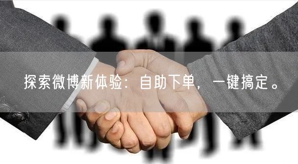 探索微博新体验：自助下单，一键搞定。