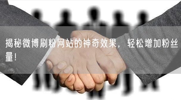 揭秘微博刷粉网站的神奇效果，轻松增加粉丝量！