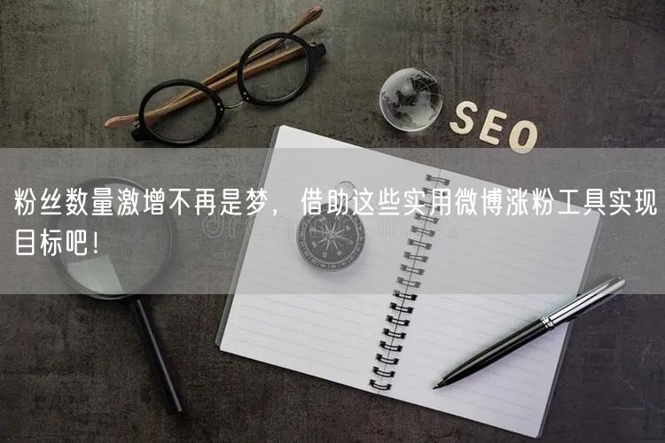 粉丝数量激增不再是梦，借助这些实用微博涨粉工具实现目标吧！