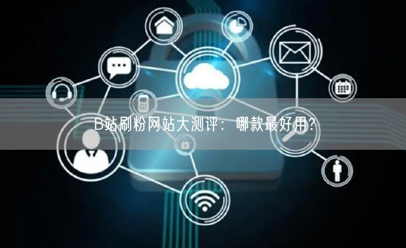 B站刷粉网站大测评：哪款最好用？