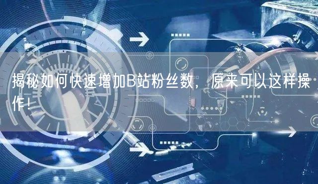 揭秘如何快速增加B站粉丝数，原来可以这样操作！