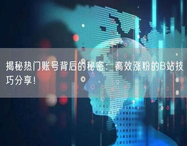 揭秘热门账号背后的秘密：高效涨粉的B站技巧分享！