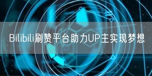 Bilibili刷赞平台助力UP主实现梦想