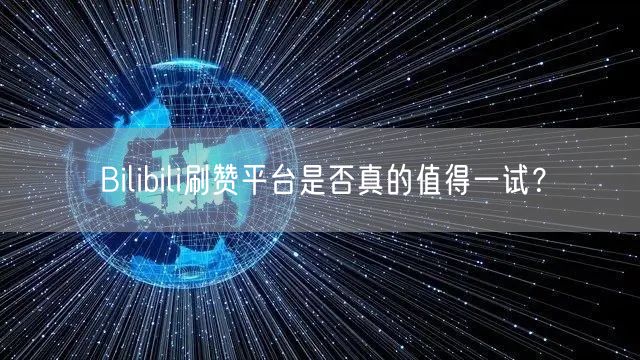 Bilibili刷赞平台是否真的值得一试？