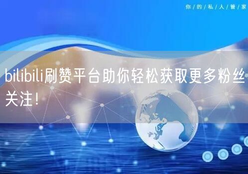 bilibili刷赞平台助你轻松获取更多粉丝关注！