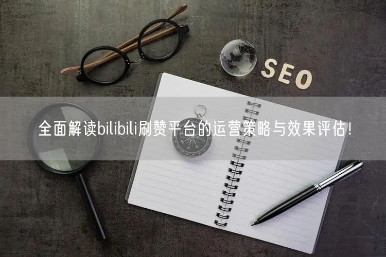 全面解读bilibili刷赞平台的运营策略与效果评估！