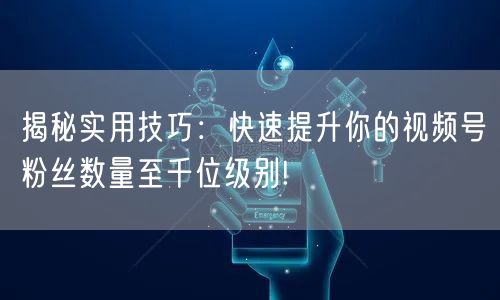 揭秘实用技巧：快速提升你的视频号粉丝数量至千位级别!