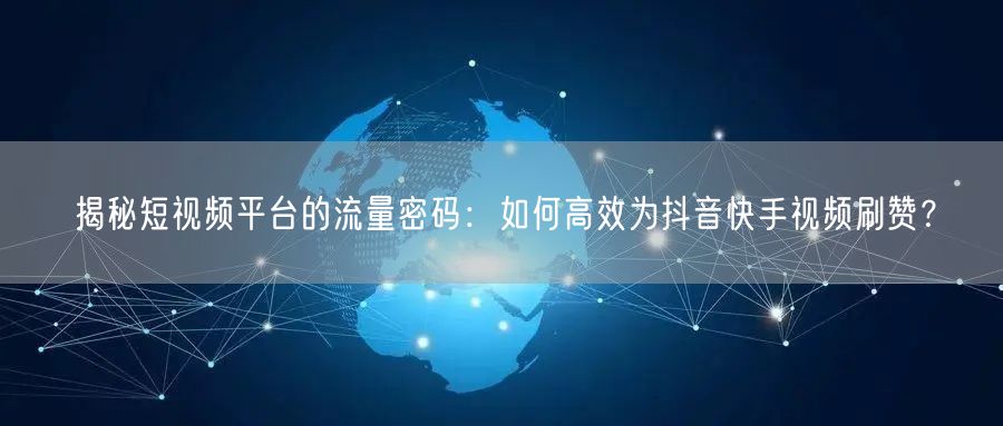 揭秘短视频平台的流量密码：如何高效为抖音快手视频刷赞？