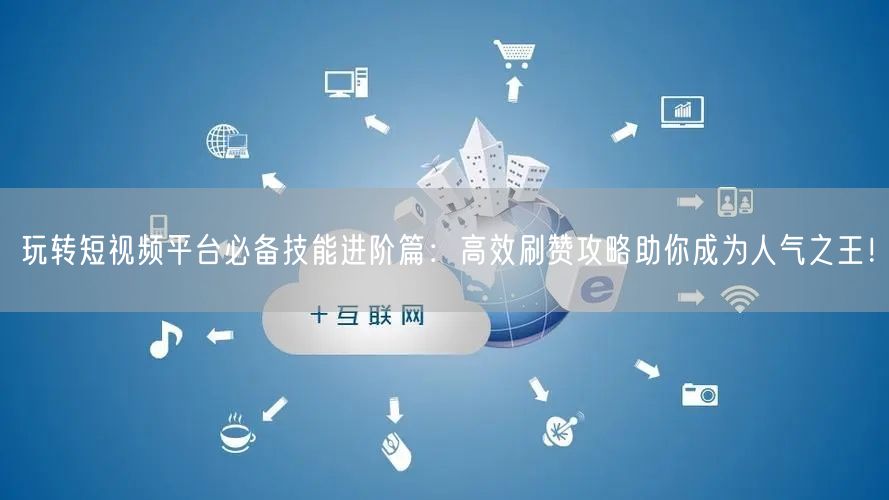 玩转短视频平台必备技能进阶篇：高效刷赞攻略助你成为人气之王！