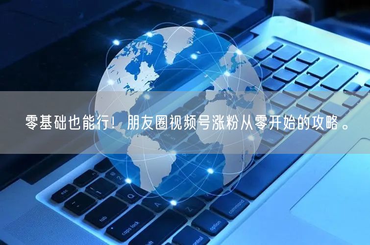 零基础也能行！朋友圈视频号涨粉从零开始的攻略。