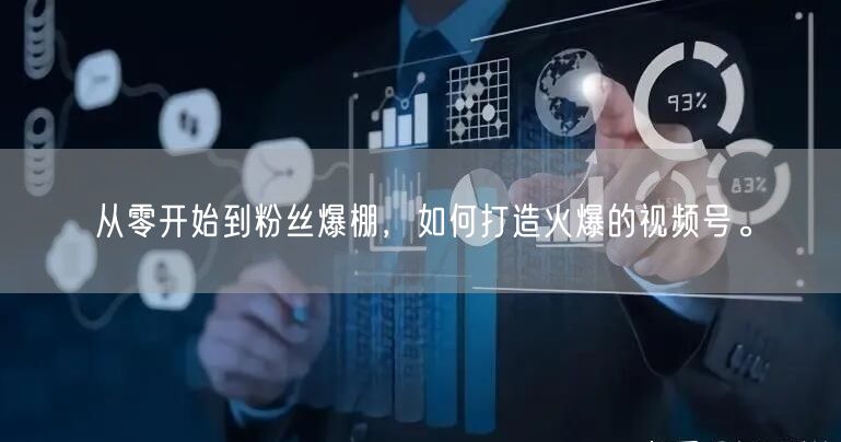 从零开始到粉丝爆棚，如何打造火爆的视频号。