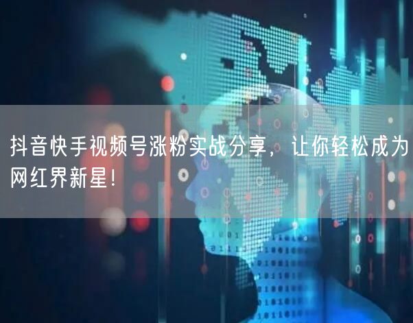 抖音快手视频号涨粉实战分享，让你轻松成为网红界新星！