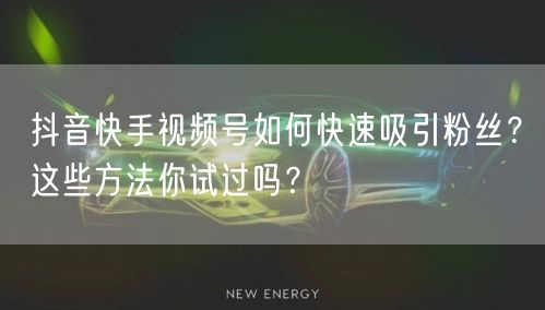 抖音快手视频号如何快速吸引粉丝？这些方法你试过吗？