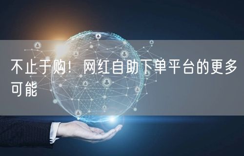 不止于购！网红自助下单平台的更多可能