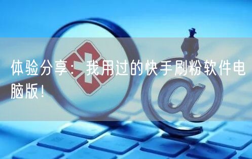 体验分享：我用过的快手刷粉软件电脑版！