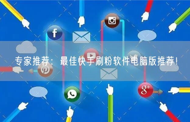 专家推荐：最佳快手刷粉软件电脑版推荐！
