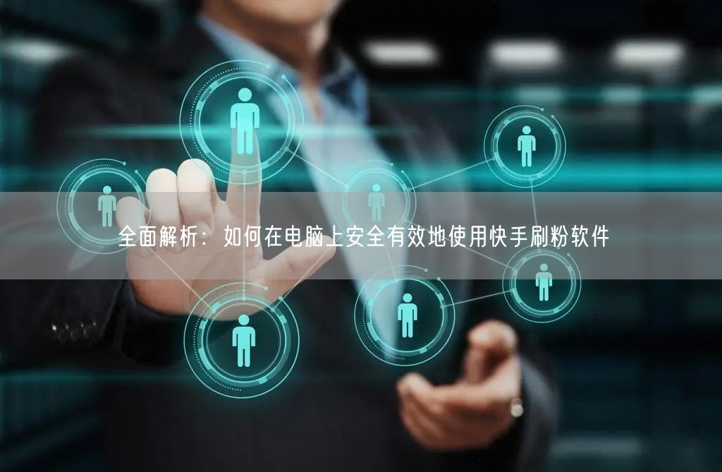 全面解析：如何在电脑上安全有效地使用快手刷粉软件