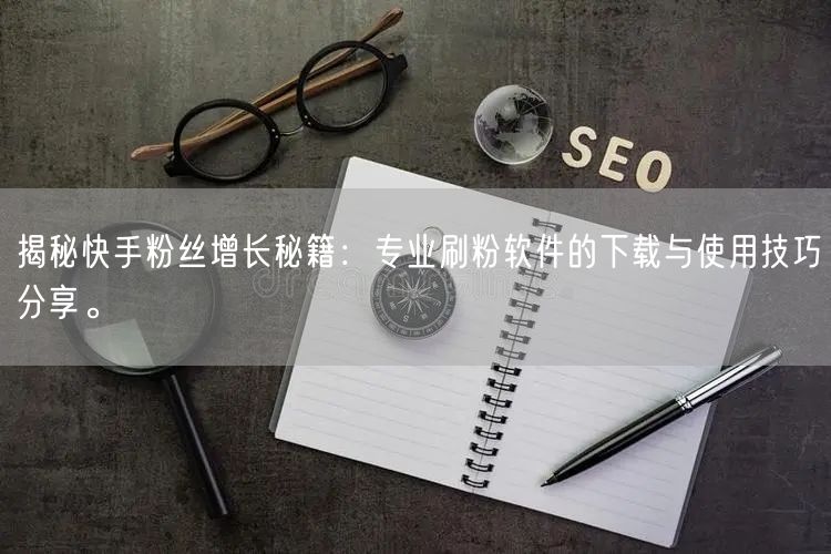揭秘快手粉丝增长秘籍：专业刷粉软件的下载与使用技巧分享。