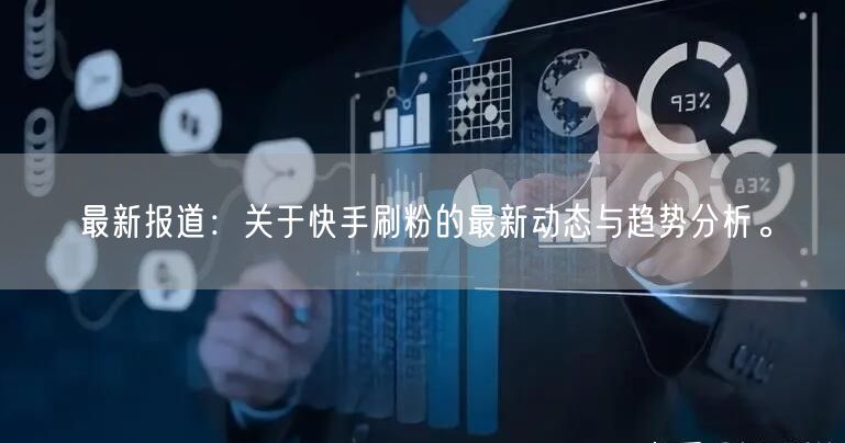 最新报道：关于快手刷粉的最新动态与趋势分析。
