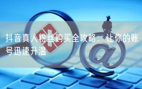 抖音真人粉丝购买全攻略：让你的账号迅速升温