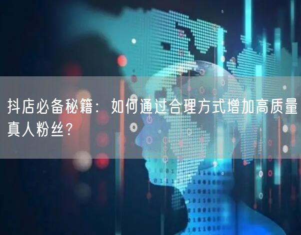 抖店必备秘籍：如何通过合理方式增加高质量真人粉丝？