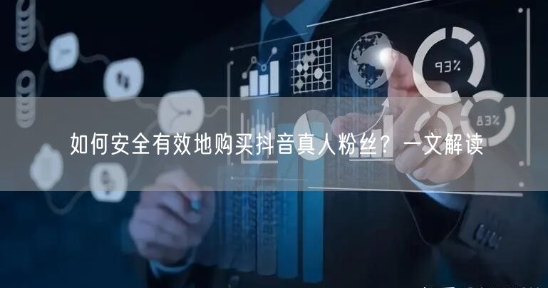 如何安全有效地购买抖音真人粉丝？一文解读