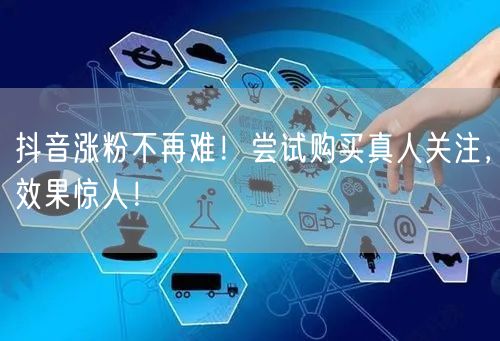 抖音涨粉不再难！尝试购买真人关注，效果惊人！