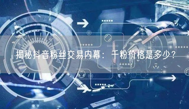 揭秘抖音粉丝交易内幕：千粉价格是多少？